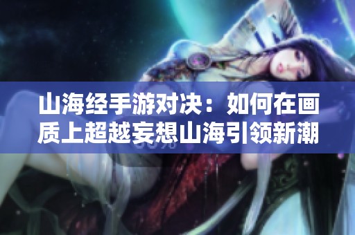 山海经手游对决：如何在画质上超越妄想山海引领新潮流