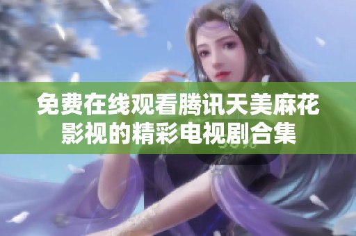 免费在线观看腾讯天美麻花影视的精彩电视剧合集