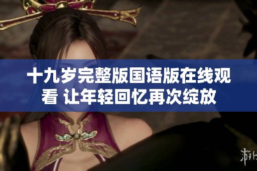 十九岁完整版国语版在线观看 让年轻回忆再次绽放