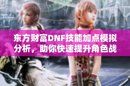 东方财富DNF技能加点模拟分析，助你快速提升角色战力