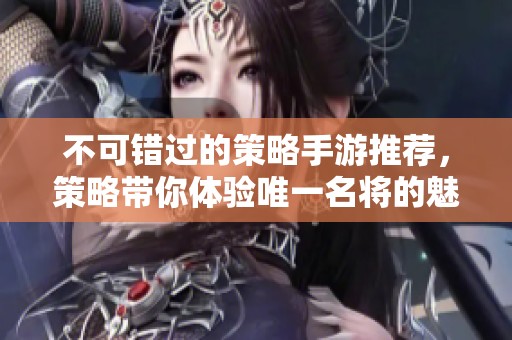 不可错过的策略手游推荐，策略带你体验唯一名将的魅力世界