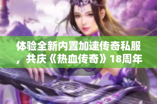 体验全新内置加速传奇私服，共庆《热血传奇》18周年盛典盛况！