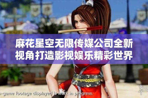 麻花星空无限传媒公司全新视角打造影视娱乐精彩世界