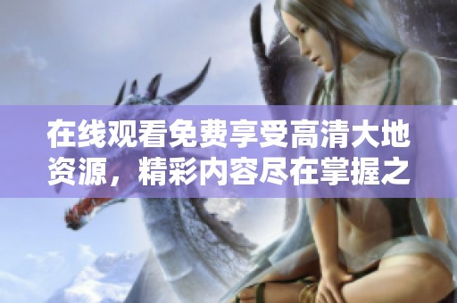 在线观看免费享受高清大地资源，精彩内容尽在掌握之中