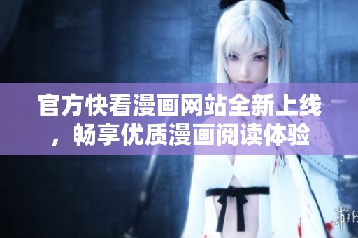 官方快看漫画网站全新上线，畅享优质漫画阅读体验