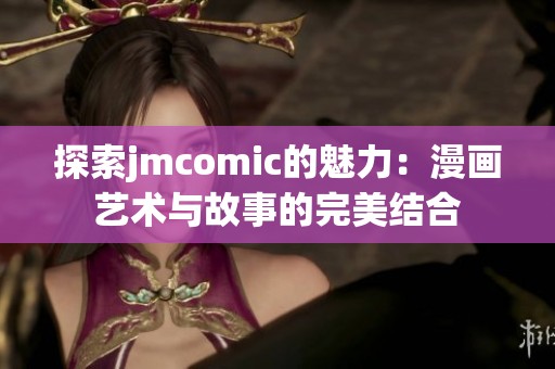 探索jmcomic的魅力：漫画艺术与故事的完美结合