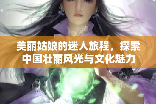 美丽姑娘的迷人旅程，探索中国壮丽风光与文化魅力