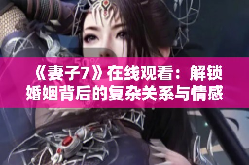 《妻子7》在线观看：解锁婚姻背后的复杂关系与情感纠葛