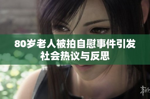 80岁老人被拍自慰事件引发社会热议与反思