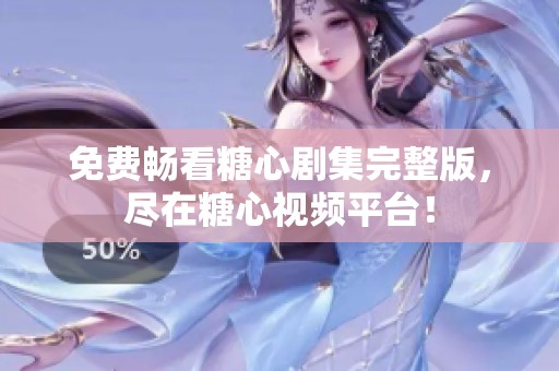 免费畅看糖心剧集完整版，尽在糖心视频平台！