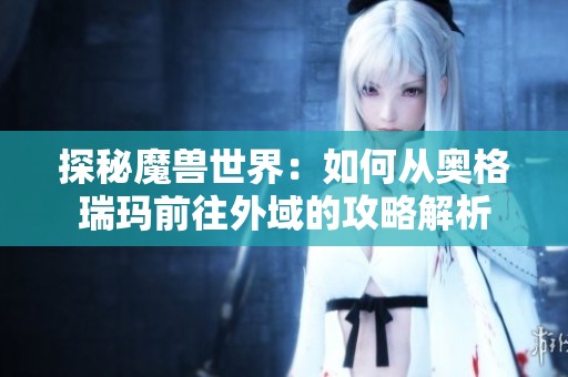 探秘魔兽世界：如何从奥格瑞玛前往外域的攻略解析
