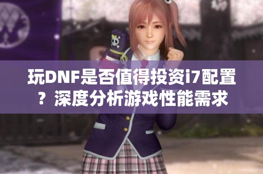 玩DNF是否值得投资i7配置？深度分析游戏性能需求