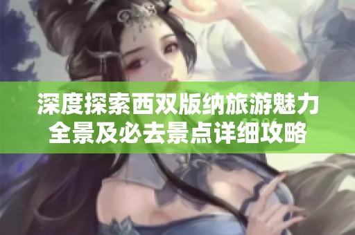 深度探索西双版纳旅游魅力全景及必去景点详细攻略
