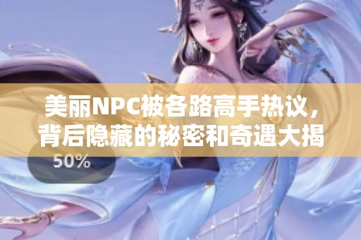 美丽NPC被各路高手热议，背后隐藏的秘密和奇遇大揭秘