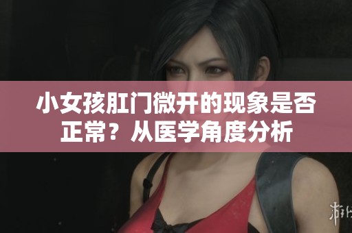 小女孩肛门微开的现象是否正常？从医学角度分析