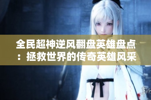 全民超神逆风翻盘英雄盘点：拯救世界的传奇英雄风采大揭秘