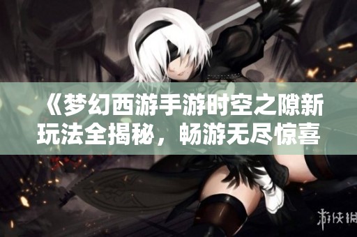 《梦幻西游手游时空之隙新玩法全揭秘，畅游无尽惊喜世界》