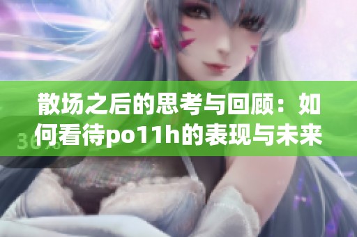 散场之后的思考与回顾：如何看待po11h的表现与未来