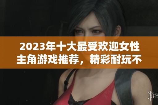 2023年十大最受欢迎女性主角游戏推荐，精彩耐玩不容错过