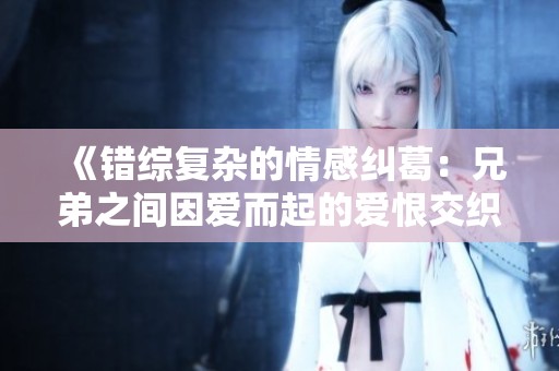 《错综复杂的情感纠葛：兄弟之间因爱而起的爱恨交织》