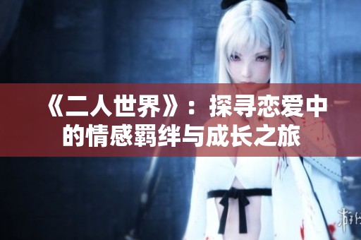 《二人世界》：探寻恋爱中的情感羁绊与成长之旅