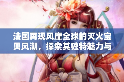 法国再现风靡全球的灭火宝贝风潮，探索其独特魅力与影响