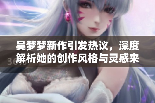 吴梦梦新作引发热议，深度解析她的创作风格与灵感来源