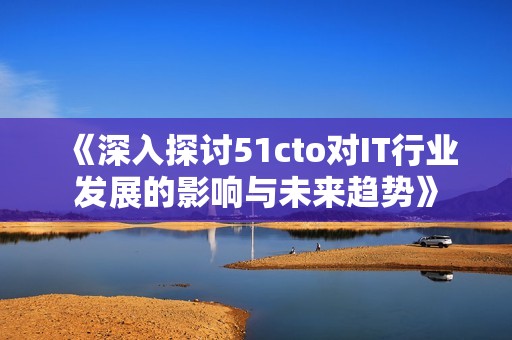 《深入探讨51cto对IT行业发展的影响与未来趋势》