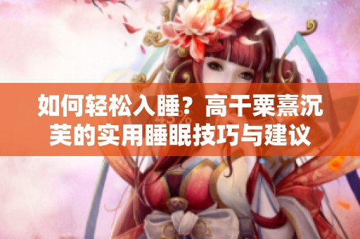 如何轻松入睡？高干粟熹沉芙的实用睡眠技巧与建议