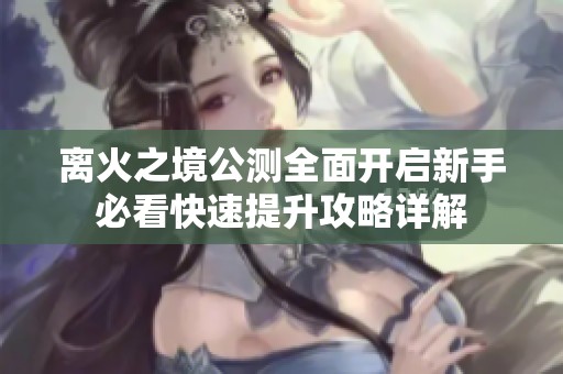 离火之境公测全面开启新手必看快速提升攻略详解