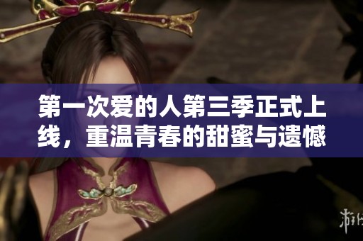 第一次爱的人第三季正式上线，重温青春的甜蜜与遗憾