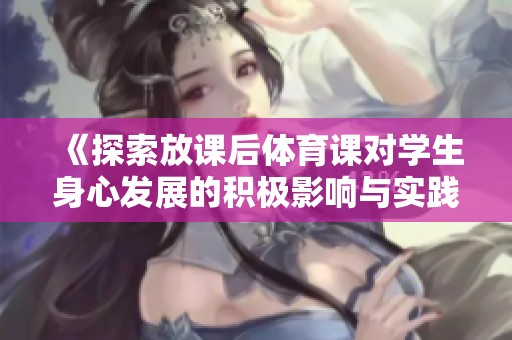 《探索放课后体育课对学生身心发展的积极影响与实践策略》