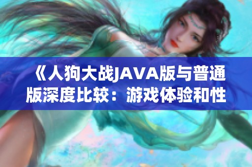 《人狗大战JAVA版与普通版深度比较：游戏体验和性能全面解析》