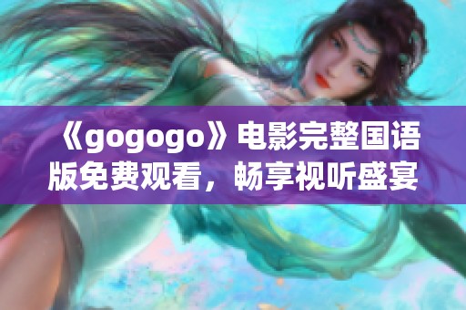 《gogogo》电影完整国语版免费观看，畅享视听盛宴新体验