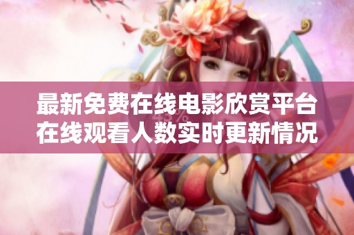 最新免费在线电影欣赏平台在线观看人数实时更新情况分析