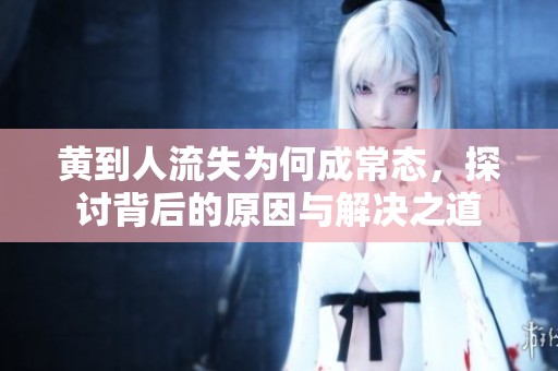 黄到人流失为何成常态，探讨背后的原因与解决之道