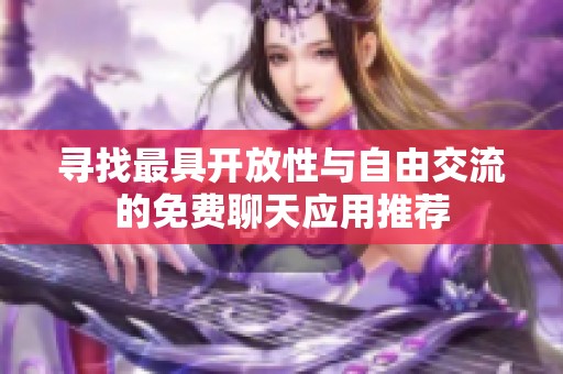 寻找最具开放性与自由交流的免费聊天应用推荐