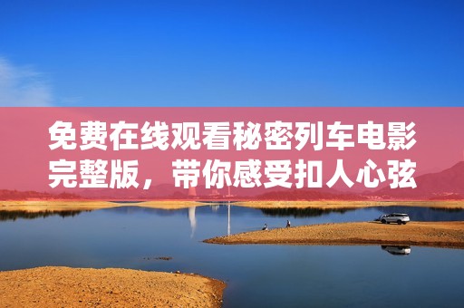 免费在线观看秘密列车电影完整版，带你感受扣人心弦的旅程