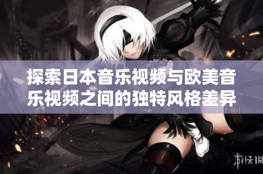 探索日本音乐视频与欧美音乐视频之间的独特风格差异
