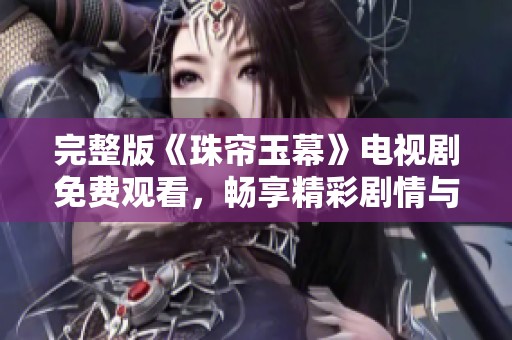 完整版《珠帘玉幕》电视剧免费观看，畅享精彩剧情与角色魅力
