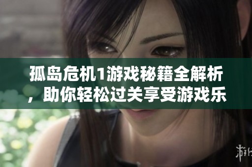 孤岛危机1游戏秘籍全解析，助你轻松过关享受游戏乐趣