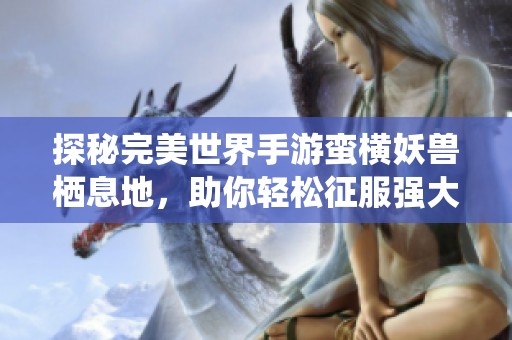 探秘完美世界手游蛮横妖兽栖息地，助你轻松征服强大BOSS攻略
