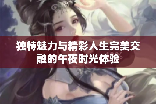 独特魅力与精彩人生完美交融的午夜时光体验