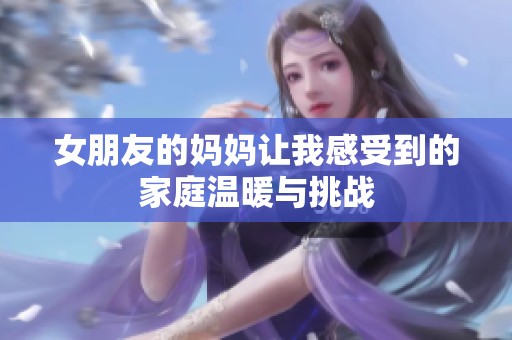 女朋友的妈妈让我感受到的家庭温暖与挑战