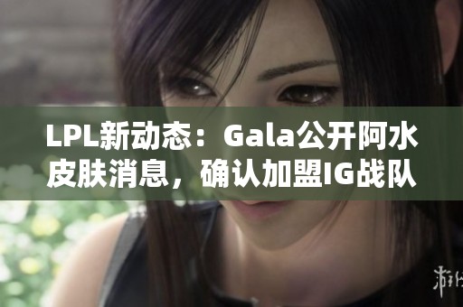 LPL新动态：Gala公开阿水皮肤消息，确认加盟IG战队！