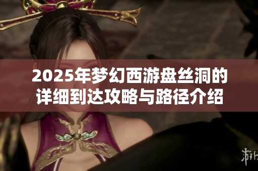 2025年梦幻西游盘丝洞的详细到达攻略与路径介绍