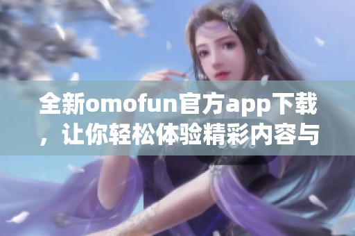 全新omofun官方app下载，让你轻松体验精彩内容与服务
