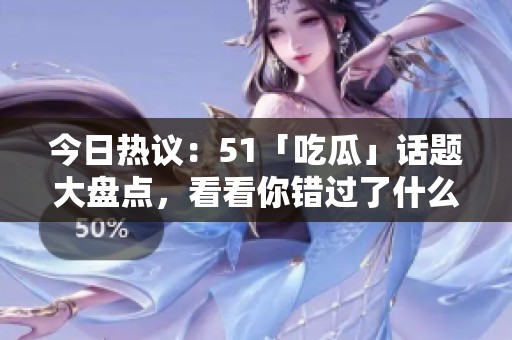 今日热议：51「吃瓜」话题大盘点，看看你错过了什么大瓜！