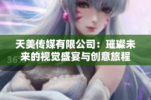 天美传媒有限公司：璀璨未来的视觉盛宴与创意旅程