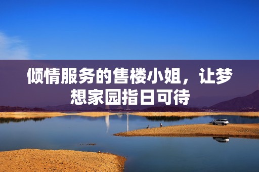 倾情服务的售楼小姐，让梦想家园指日可待